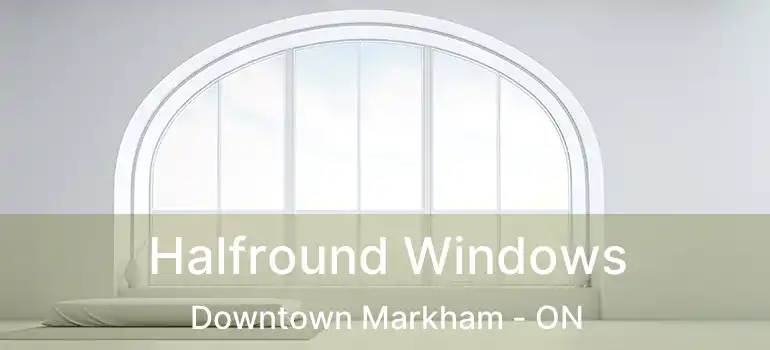 Halfround Windows Downtown Markham - ON